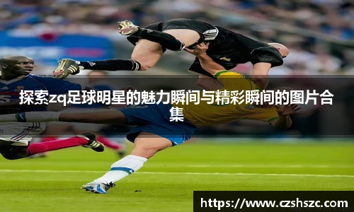 探索zq足球明星的魅力瞬间与精彩瞬间的图片合集